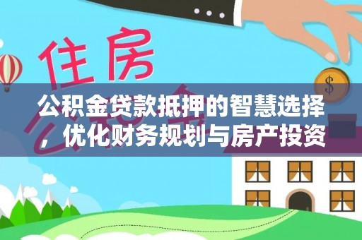 赤水公积金贷款抵押的智慧选择，优化财务规划与房产投资
