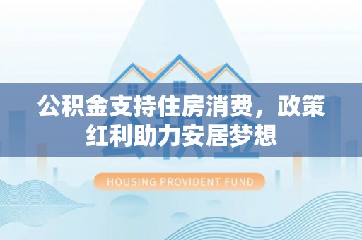 赤水公积金支持住房消费，政策红利助力安居梦想
