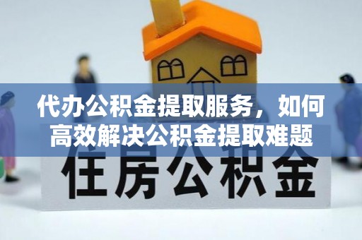 赤水代办公积金提取服务，如何高效解决公积金提取难题