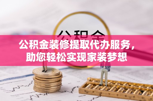 赤水公积金装修提取代办服务，助您轻松实现家装梦想