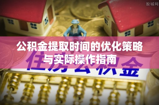 赤水公积金提取时间的优化策略与实际操作指南