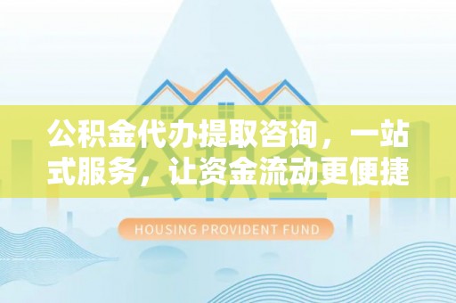 赤水公积金代办提取咨询，一站式服务，让资金流动更便捷