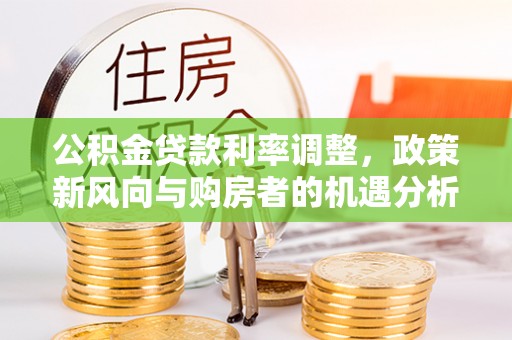 赤水公积金贷款利率调整，政策新风向与购房者的机遇分析
