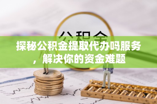 赤水探秘公积金提取代办吗服务，解决你的资金难题