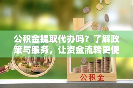 赤水公积金提取代办吗？了解政策与服务，让资金流转更便捷