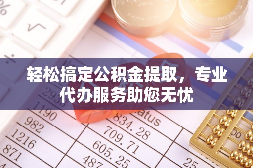 赤水轻松搞定公积金提取，专业代办服务助您无忧