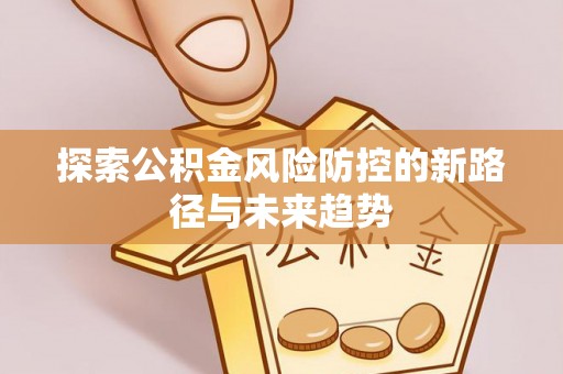赤水探索公积金风险防控的新路径与未来趋势