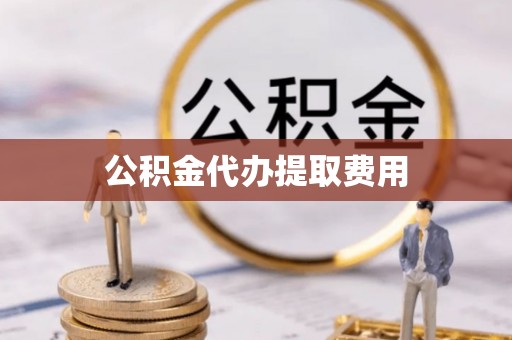 赤水公积金代办提取费用