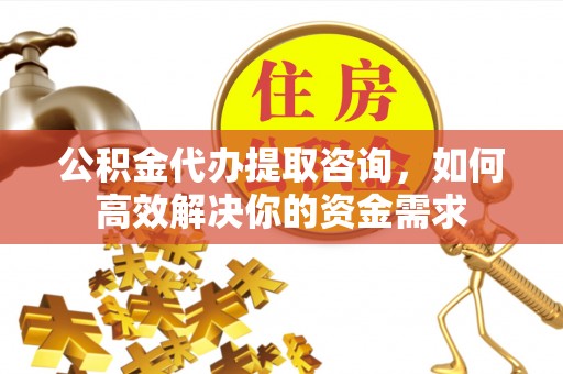 赤水公积金代办提取咨询，如何高效解决你的资金需求
