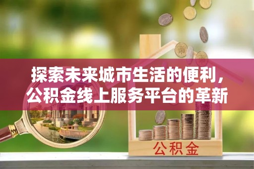 赤水探索未来城市生活的便利，公积金线上服务平台的革新与机遇