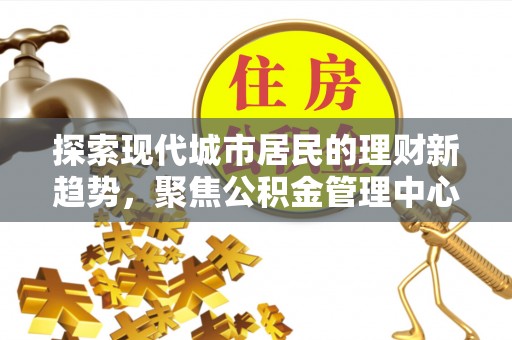 赤水探索现代城市居民的理财新趋势，聚焦公积金管理中心的服务创新