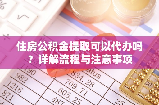 赤水住房公积金提取可以代办吗？详解流程与注意事项