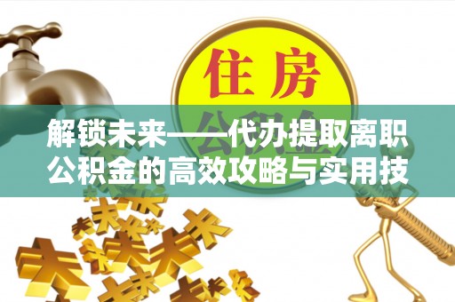 赤水解锁未来——代办提取离职公积金的高效攻略与实用技巧