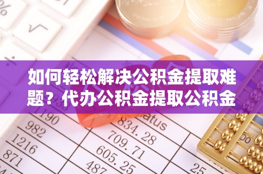 赤水如何轻松解决公积金提取难题？代办公积金提取公积金服务详解