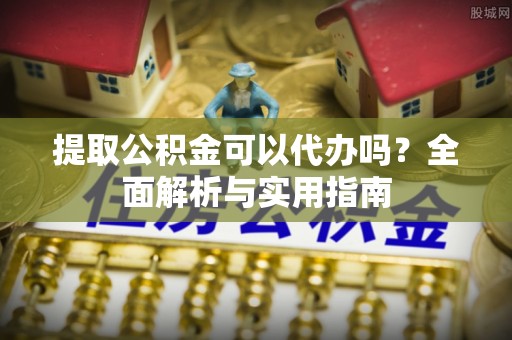 赤水提取公积金可以代办吗？全面解析与实用指南