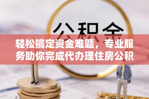 赤水轻松搞定资金难题，专业服务助你完成代办理住房公积金提取
