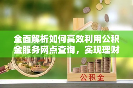 赤水全面解析如何高效利用公积金服务网点查询，实现理财与生活优化