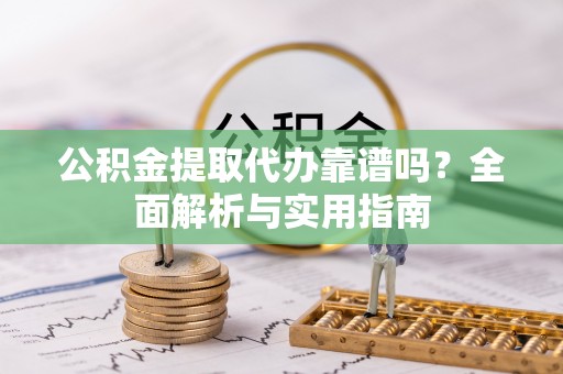 赤水公积金提取代办靠谱吗？全面解析与实用指南