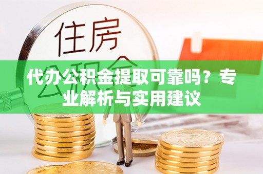 赤水代办公积金提取可靠吗？专业解析与实用建议