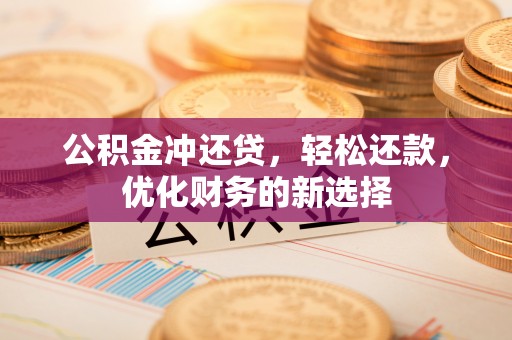 赤水公积金冲还贷，轻松还款，优化财务的新选择
