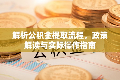 赤水解析公积金提取流程，政策解读与实际操作指南