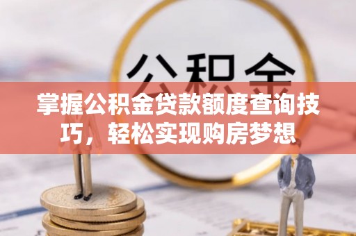 赤水掌握公积金贷款额度查询技巧，轻松实现购房梦想