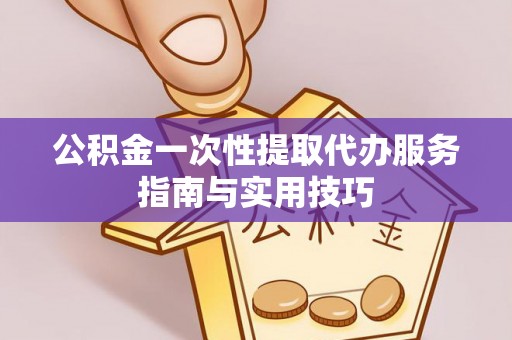 赤水公积金一次性提取代办服务指南与实用技巧