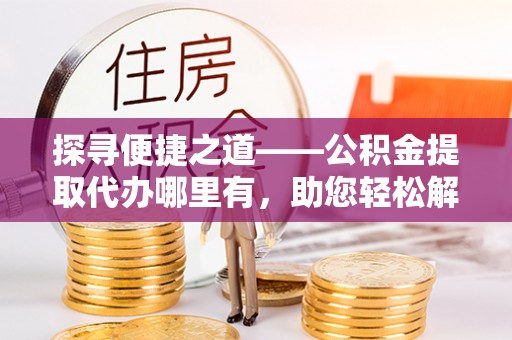 赤水探寻便捷之道——公积金提取代办哪里有，助您轻松解决资金难题