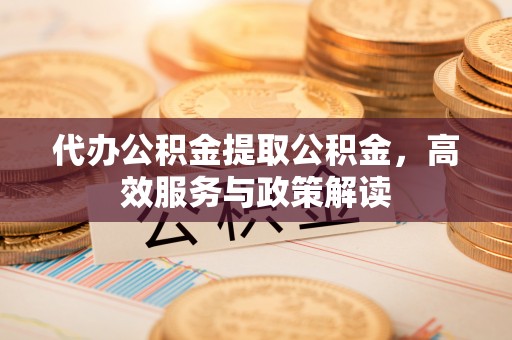 赤水代办公积金提取公积金，高效服务与政策解读