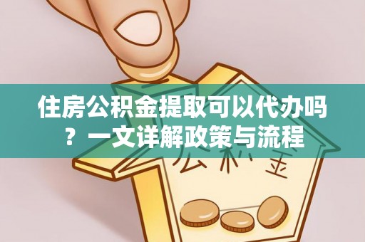 赤水住房公积金提取可以代办吗？一文详解政策与流程