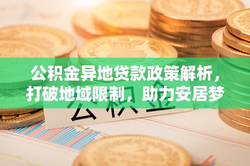 赤水公积金异地贷款政策解析，打破地域限制，助力安居梦想