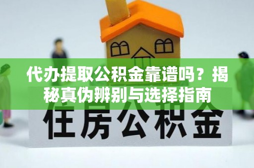 赤水代办提取公积金靠谱吗？揭秘真伪辨别与选择指南