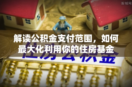 赤水解读公积金支付范围，如何最大化利用你的住房基金