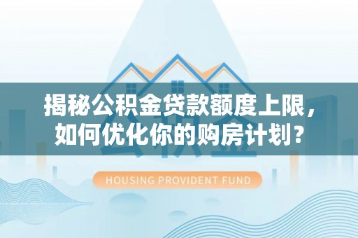 赤水揭秘公积金贷款额度上限，如何优化你的购房计划？
