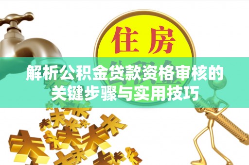 赤水解析公积金贷款资格审核的关键步骤与实用技巧