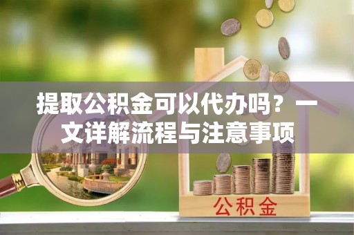 赤水提取公积金可以代办吗？一文详解流程与注意事项