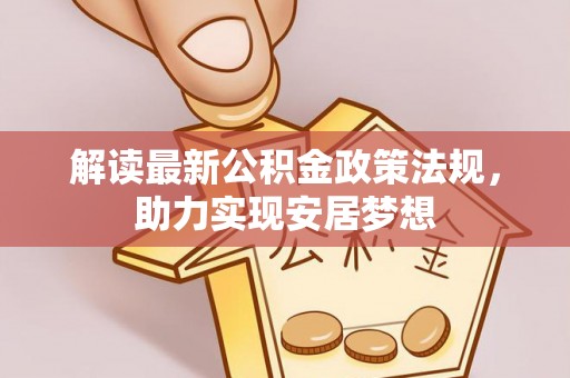 赤水解读最新公积金政策法规，助力实现安居梦想
