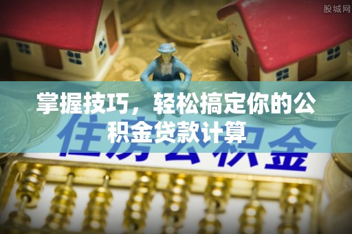 赤水掌握技巧，轻松搞定你的公积金贷款计算