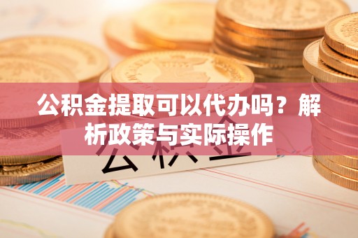 赤水公积金提取可以代办吗？解析政策与实际操作