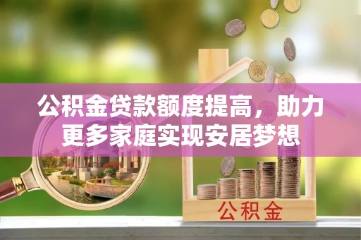 赤水公积金贷款额度提高，助力更多家庭实现安居梦想