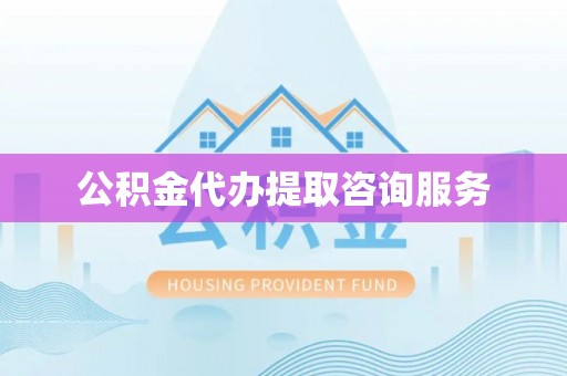 赤水公积金代办提取咨询服务