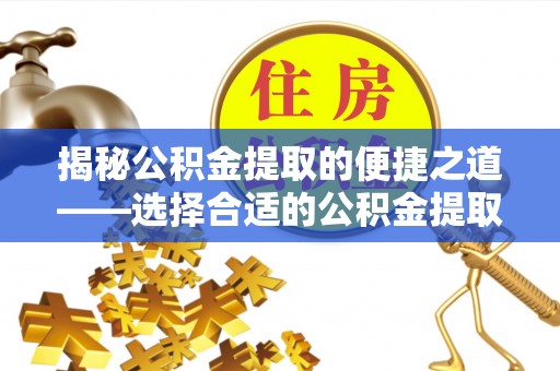 赤水揭秘公积金提取的便捷之道——选择合适的公积金提取代办单位