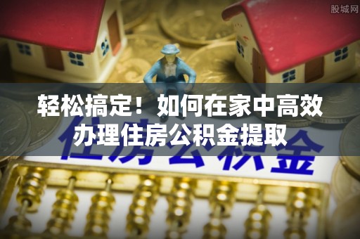 赤水轻松搞定！如何在家中高效办理住房公积金提取