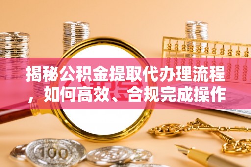 赤水揭秘公积金提取代办理流程，如何高效、合规完成操作