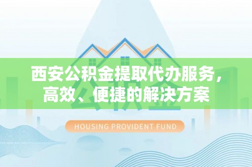 赤水西安公积金提取代办服务，高效、便捷的解决方案