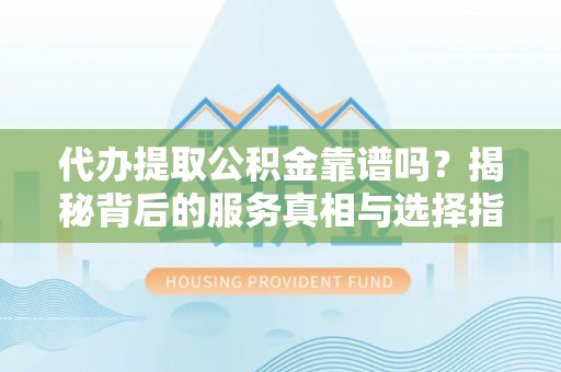 赤水代办提取公积金靠谱吗？揭秘背后的服务真相与选择指南