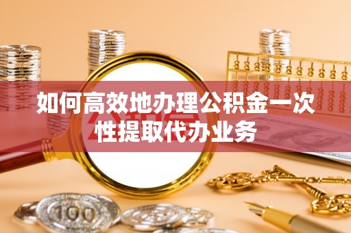 赤水如何高效地办理公积金一次性提取代办业务