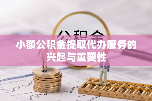 赤水小额公积金提取代办服务的兴起与重要性