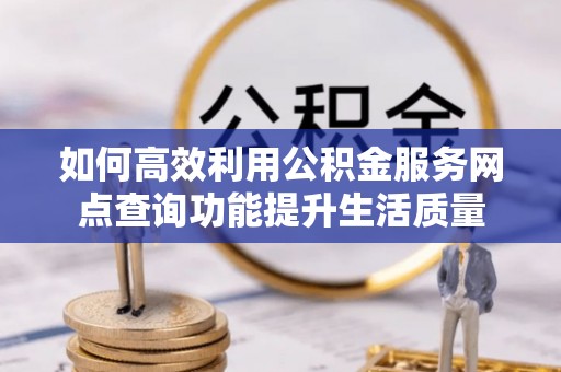 赤水如何高效利用公积金服务网点查询功能提升生活质量