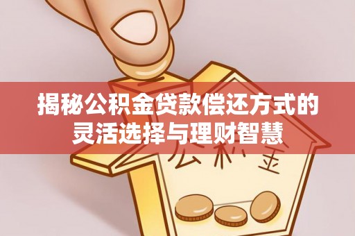 赤水揭秘公积金贷款偿还方式的灵活选择与理财智慧